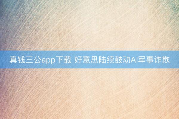 真钱三公app下载 好意思陆续鼓动AI军事诈欺