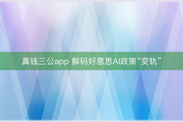 真钱三公app 解码好意思AI政策“变轨”
