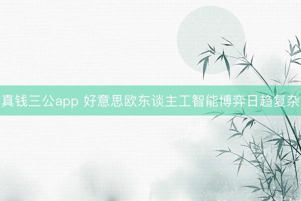 真钱三公app 好意思欧东谈主工智能博弈日趋复杂