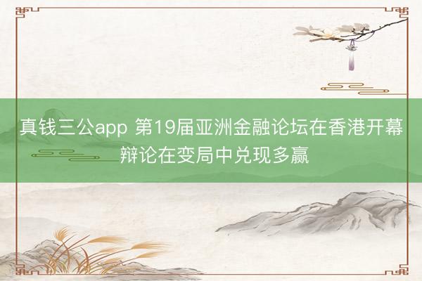 真钱三公app 第19届亚洲金融论坛在香港开幕 辩论在变局中兑现多赢