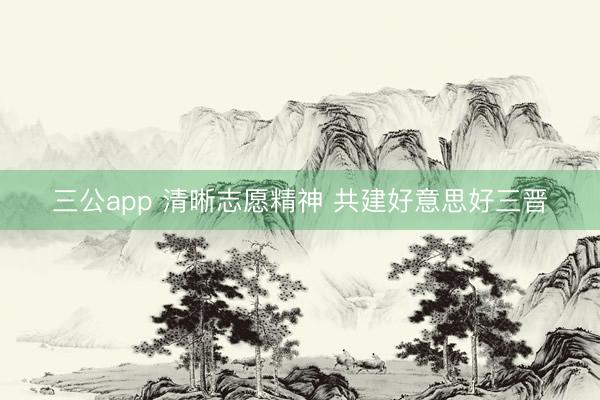 三公app 清晰志愿精神 共建好意思好三晋