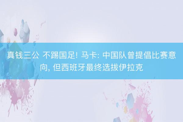 真钱三公 不踢国足! 马卡: 中国队曾提倡比赛意向， 但西班牙最终选拔伊拉克