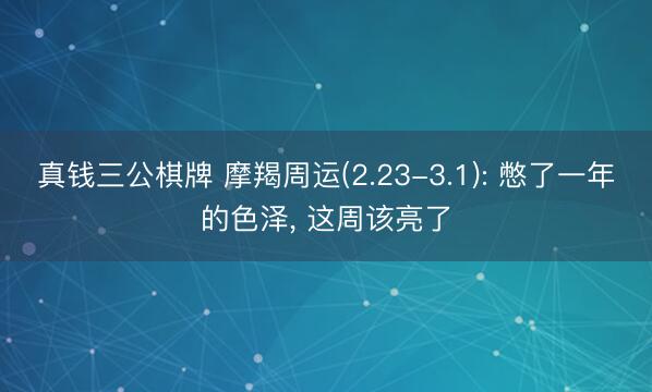 真钱三公棋牌 摩羯周运(2.23-3.1): 憋了一年的色泽, 这周该亮了
