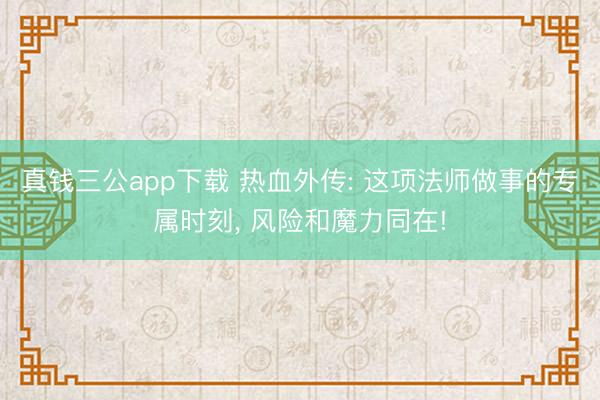 真钱三公app下载 热血外传: 这项法师做事的专属时刻， 风险和魔力同在!
