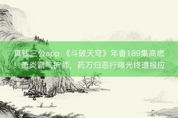 真钱三公app 《斗破天穹》年番189集高燃!萧炎霸气护师,药万归恶行曝光终遭报应