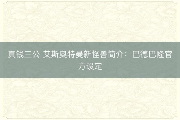 真钱三公 艾斯奥特曼新怪兽简介:巴德巴隆官方设定