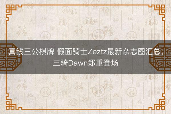 真钱三公棋牌 假面骑士Zeztz最新杂志图汇总,三骑Dawn郑重登场