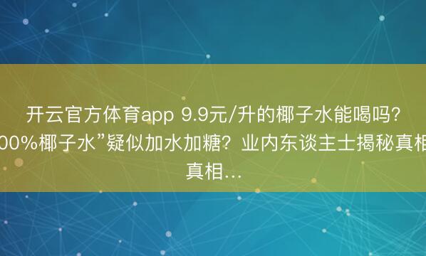 开云官方体育app 9.9元/升的椰子水能喝吗？“100%椰子水”疑似加水加糖？业内东谈主士揭秘真相…