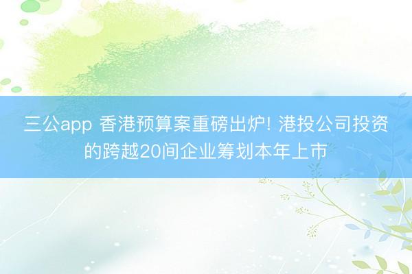 三公app 香港预算案重磅出炉! 港投公司投资的跨越20间企业筹划本年上市