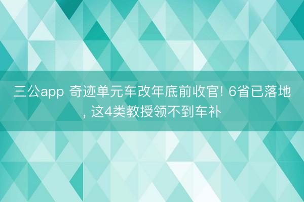 三公app 奇迹单元车改年底前收官! 6省已落地， 这4类教授领不到车补