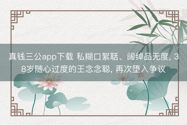 真钱三公app下载 私糊口絮聒、阔绰品无度, 38岁随心过度的王念念聪, 再次堕入争议
