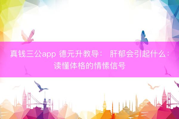 真钱三公app 德元升教导: 肝郁会引起什么:读懂体格的情愫信号