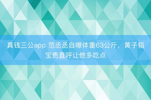 真钱三公app 范丞丞自曝体重63公斤，黄子韬宝贵直呼让他多吃点