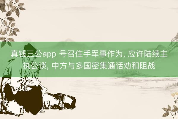 真钱三公app 号召住手军事作为， 应许陆续主执公谈， 中方与多国密集通话劝和阻战
