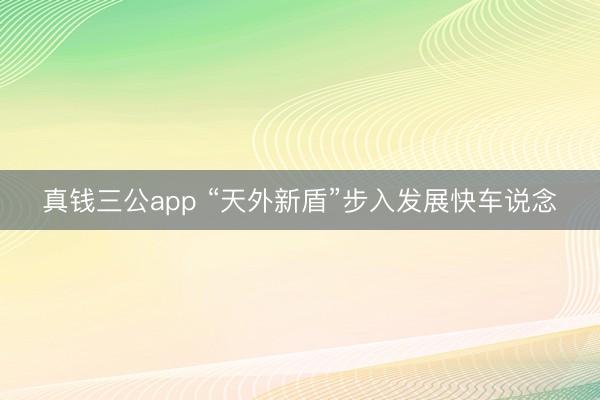 真钱三公app “天外新盾”步入发展快车说念