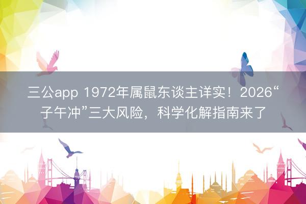 三公app 1972年属鼠东谈主详实！2026“子午冲”三大风险，科学化解指南来了