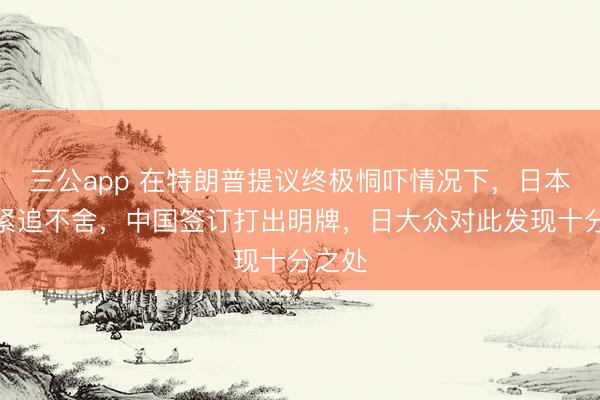 三公app 在特朗普提议终极恫吓情况下，日本继续紧追不舍，中国签订打出明牌，日大众对此发现十分之处