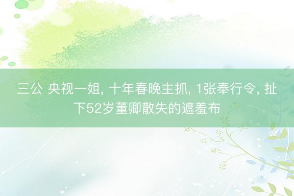 三公 央视一姐， 十年春晚主抓， 1张奉行令， 扯下52岁董卿散失的遮羞布