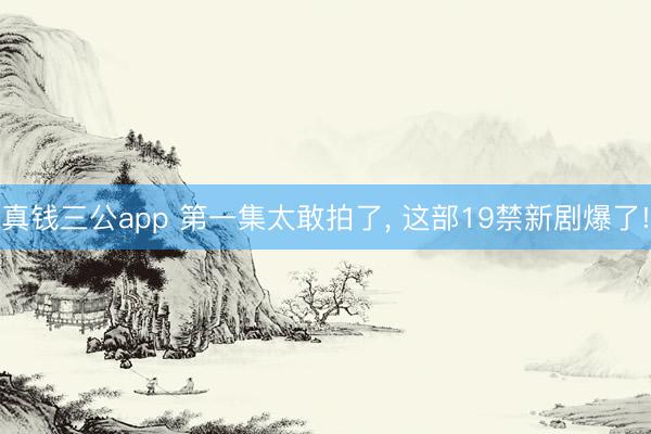 真钱三公app 第一集太敢拍了， 这部19禁新剧爆了!