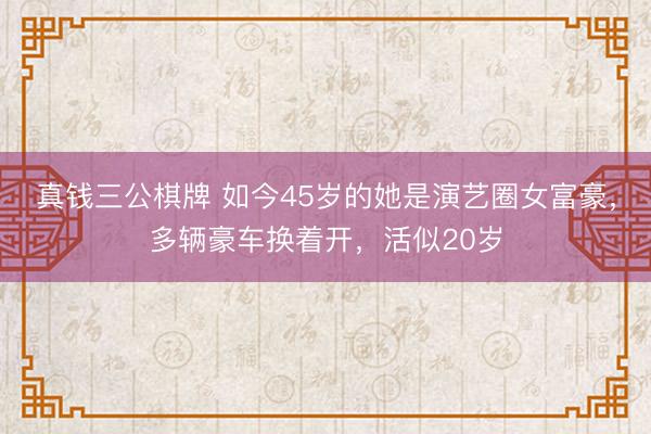 真钱三公棋牌 如今45岁的她是演艺圈女富豪，多辆豪车换着开，活似20岁