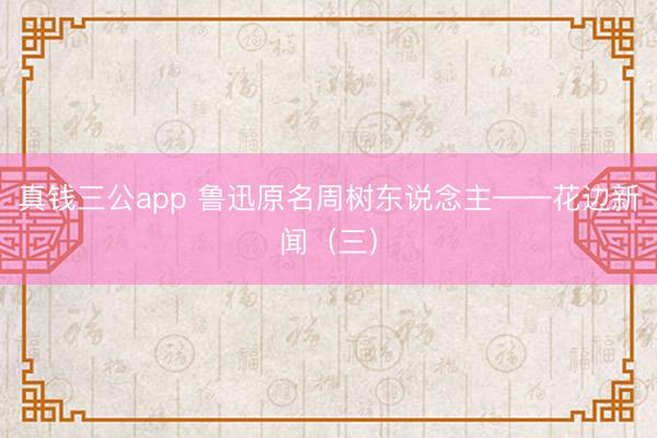 真钱三公app 鲁迅原名周树东说念主——花边新闻（三）