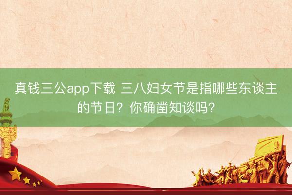 真钱三公app下载 三八妇女节是指哪些东谈主的节日？你确凿知谈吗？