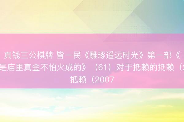 真钱三公棋牌 皆一民《雕琢遥远时光》第一部《钢铁是庙里真金不怕火成的》（61）对于抵赖的抵赖（2007