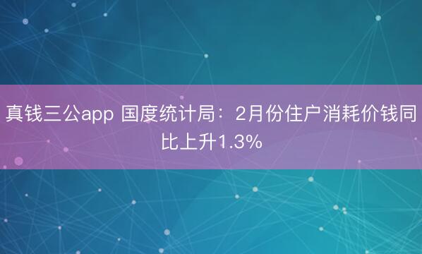 真钱三公app 国度统计局:2月份住户消耗价钱同比上升1.3%