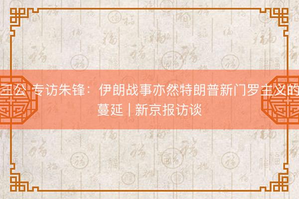 三公 专访朱锋:伊朗战事亦然特朗普新门罗主义的蔓延 | 新京报访谈