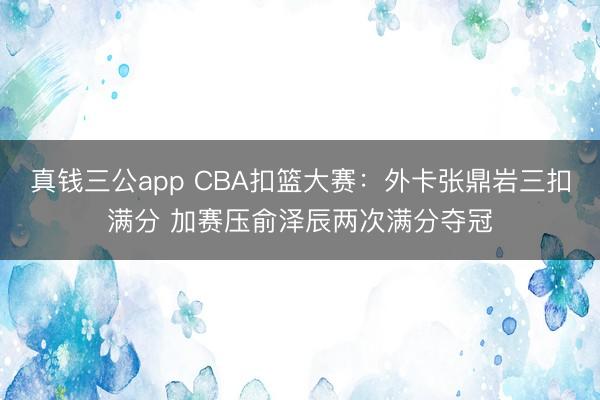 真钱三公app CBA扣篮大赛：外卡张鼎岩三扣满分 加赛压俞泽辰两次满分夺冠