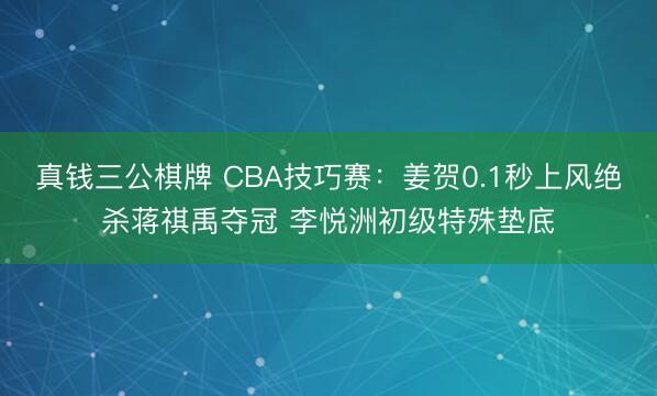 真钱三公棋牌 CBA技巧赛：姜贺0.1秒上风绝杀蒋祺禹夺冠 李悦洲初级特殊垫底