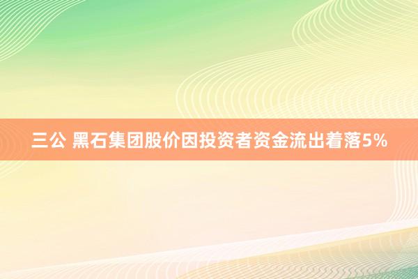 三公 黑石集团股价因投资者资金流出着落5%
