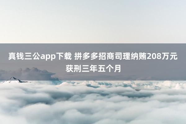 真钱三公app下载 拼多多招商司理纳贿208万元获刑三年五个月