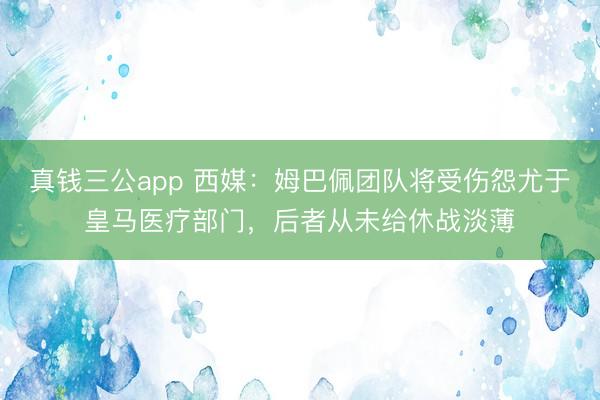 真钱三公app 西媒：姆巴佩团队将受伤怨尤于皇马医疗部门，后者从未给休战淡薄