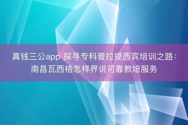 真钱三公app 探寻专科普拉提西宾培训之路：南昌瓦西格怎样界说可靠教培服务