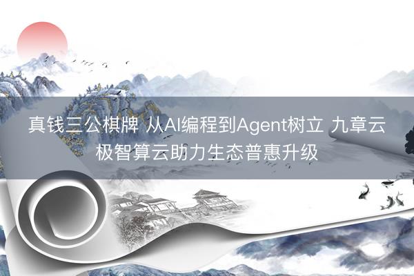 真钱三公棋牌 从AI编程到Agent树立 九章云极智算云助力生态普惠升级