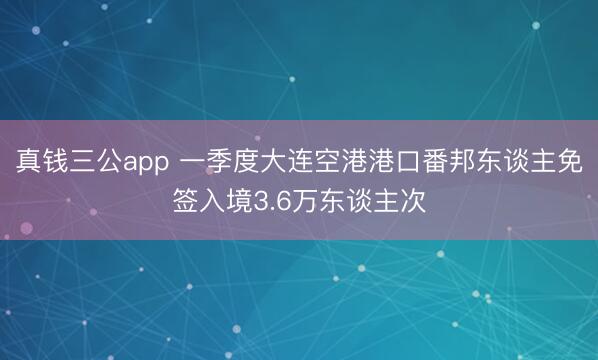 真钱三公app 一季度大连空港港口番邦东谈主免签入境3.6万东谈主次