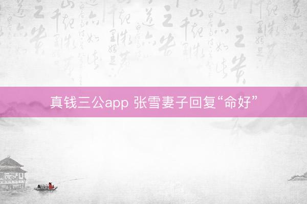真钱三公app 张雪妻子回复“命好”