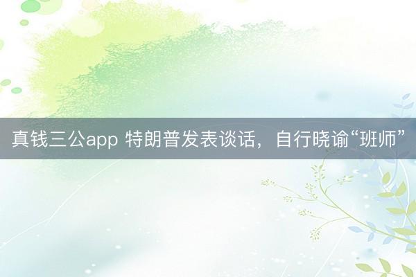 真钱三公app 特朗普发表谈话,自行晓谕“班师”