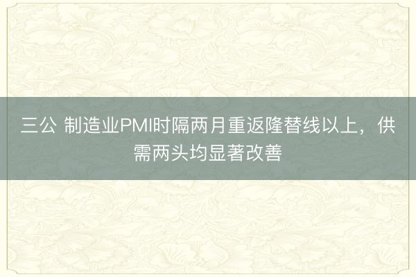 三公 制造业PMI时隔两月重返隆替线以上,供需两头均显著改善