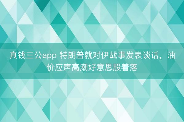 真钱三公app 特朗普就对伊战事发表谈话，油价应声高潮好意思股着落