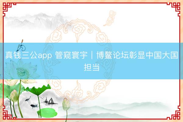 真钱三公app 管窥寰宇|博鳌论坛彰显中国大国担当