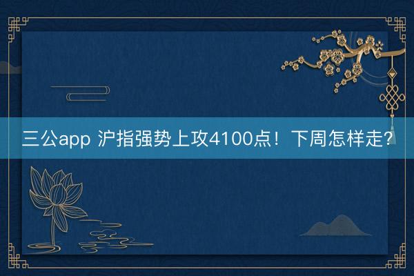 三公app 沪指强势上攻4100点！下周怎样走？