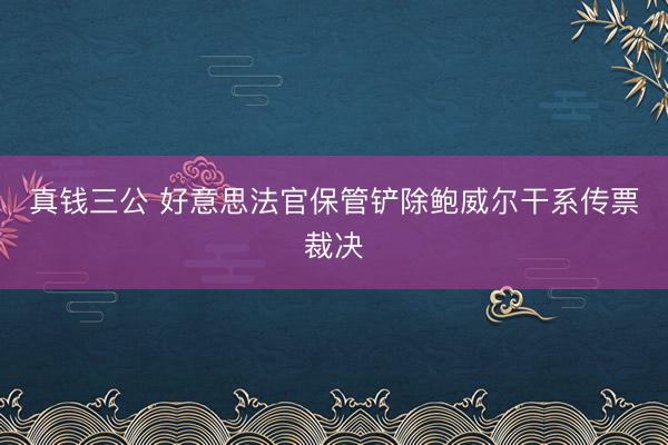 真钱三公 好意思法官保管铲除鲍威尔干系传票裁决