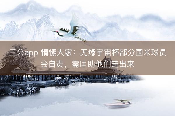 三公app 情愫大家:无缘宇宙杯部分国米球员会自责,需匡助他们走出来