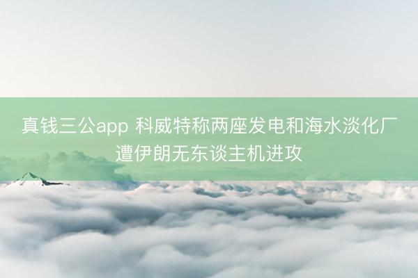 真钱三公app 科威特称两座发电和海水淡化厂遭伊朗无东谈主机进攻