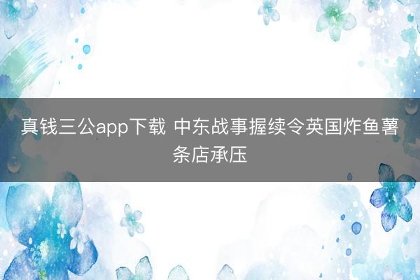 真钱三公app下载 中东战事握续令英国炸鱼薯条店承压