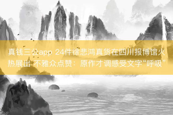 真钱三公app 24件徐悲鸿真货在四川报博馆火热展出 不雅众点赞：原作才调感受文字“呼吸”