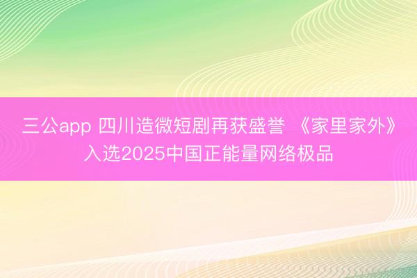 三公app 四川造微短剧再获盛誉 《家里家外》入选2025中国正能量网络极品