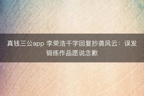真钱三公app 李荣浩千字回复抄袭风云:误发锻练作品愿说念歉